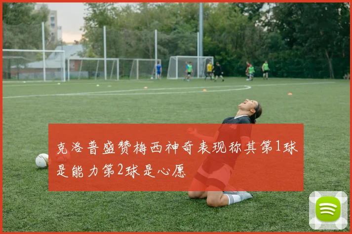 克洛普盛赞梅西神奇表现称其第1球是能力第2球是心愿