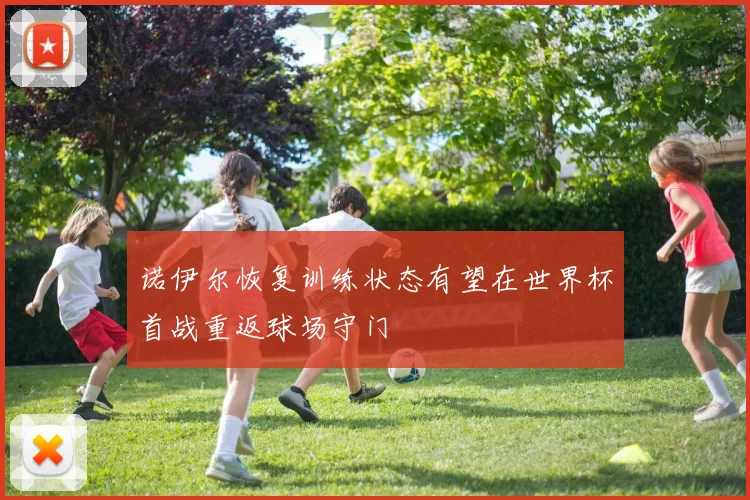诺伊尔恢复训练状态有望在世界杯首战重返球场守门