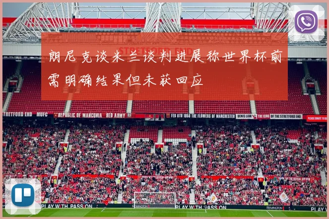 朗尼克谈米兰谈判进展称世界杯前需明确结果但未获回应