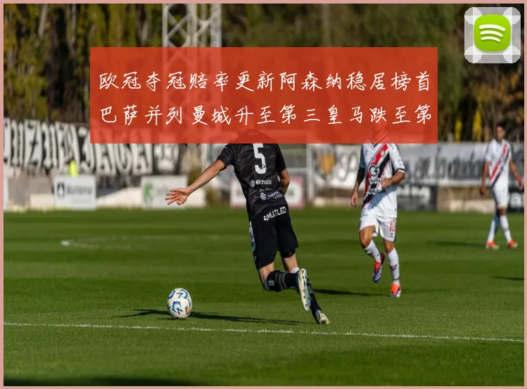 欧冠夺冠赔率更新阿森纳稳居榜首巴萨并列曼城升至第三皇马跌至第七
