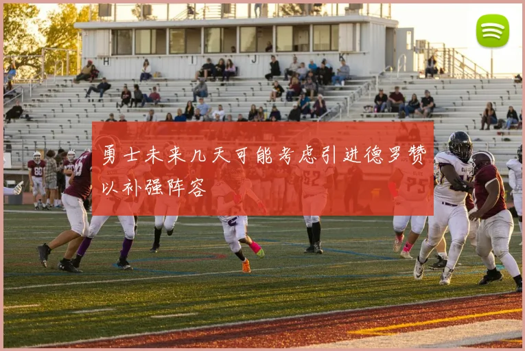 勇士未来几天可能考虑引进德罗赞以补强阵容