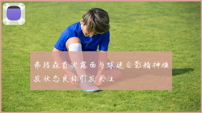 弗格森首次露面与球迷合影精神焕发状态良好引发关注