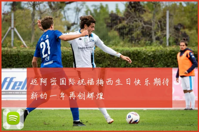 迈阿密国际祝福梅西生日快乐期待新的一年再创辉煌