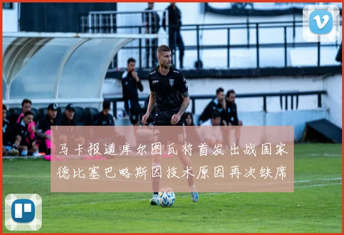 马卡报道库尔图瓦将首发出战国家德比塞巴略斯因技术原因再次缺席