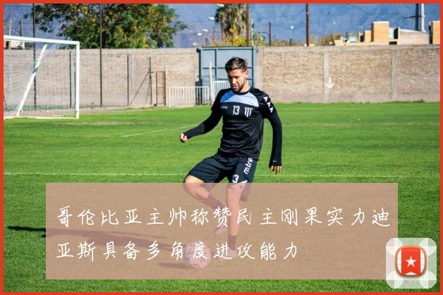 哥伦比亚主帅称赞民主刚果实力迪亚斯具备多角度进攻能力