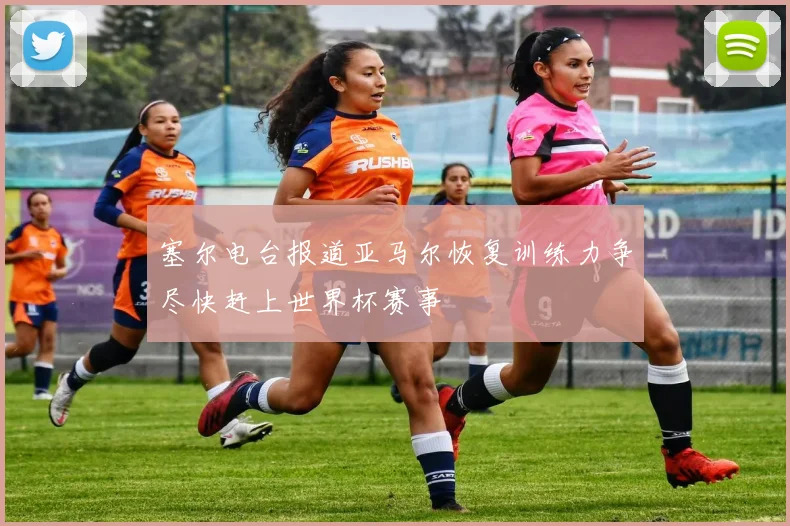 塞尔电台报道亚马尔恢复训练力争尽快赶上世界杯赛事