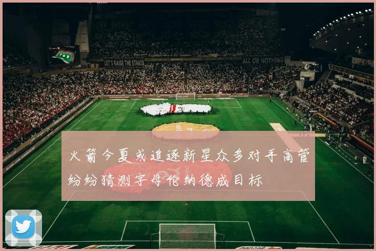 火箭今夏或追逐新星众多对手高管纷纷猜测字母伦纳德成目标