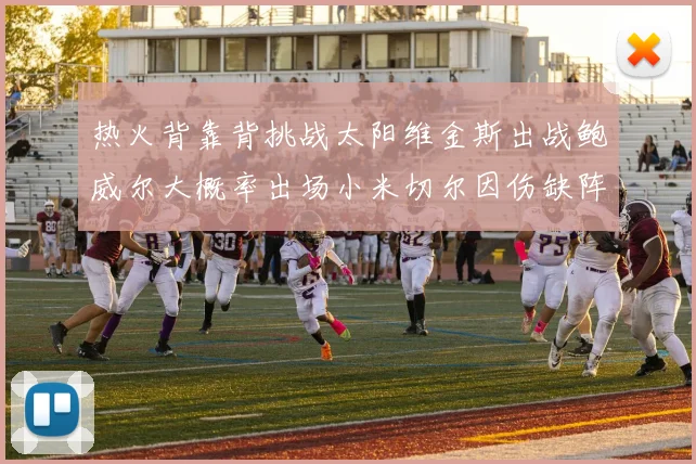 热火背靠背挑战太阳维金斯出战鲍威尔大概率出场小米切尔因伤缺阵