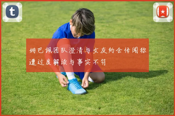 姆巴佩团队澄清与女友约会传闻称遭过度解读与事实不符