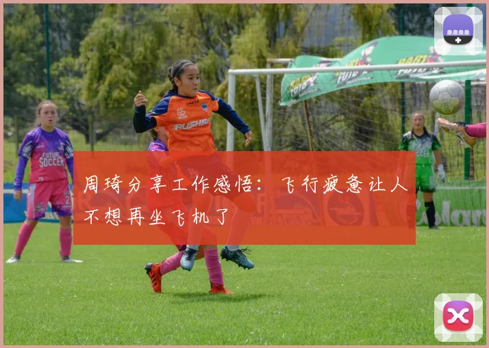 周琦分享工作感悟：飞行疲惫让人不想再坐飞机了
