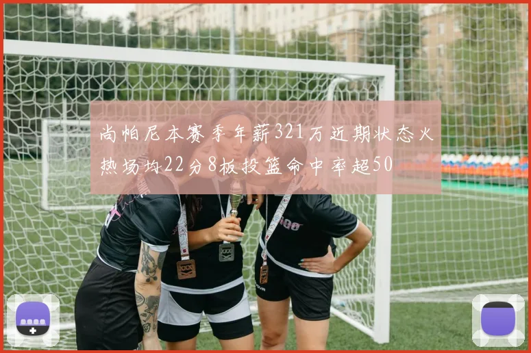 尚帕尼本赛季年薪321万近期状态火热场均22分8板投篮命中率超50