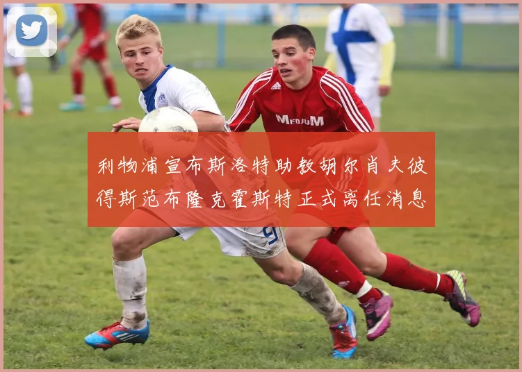 利物浦宣布斯洛特助教胡尔肖夫彼得斯范布隆克霍斯特正式离任消息