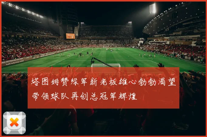 塔图姆赞绿军新老板雄心勃勃渴望带领球队再创总冠军辉煌