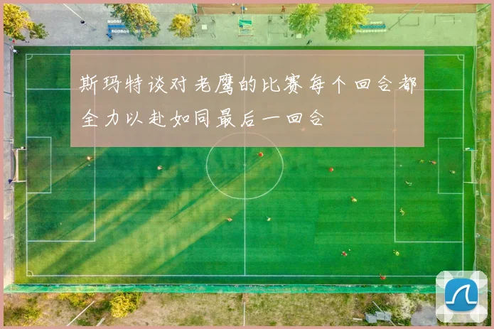 斯玛特谈对老鹰的比赛每个回合都全力以赴如同最后一回合