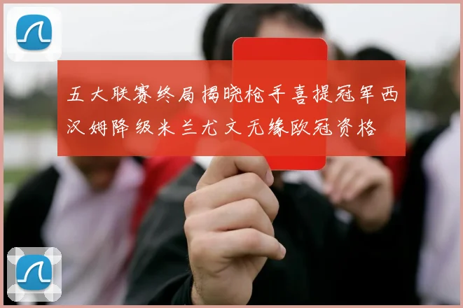 五大联赛终局揭晓枪手喜提冠军西汉姆降级米兰尤文无缘欧冠资格