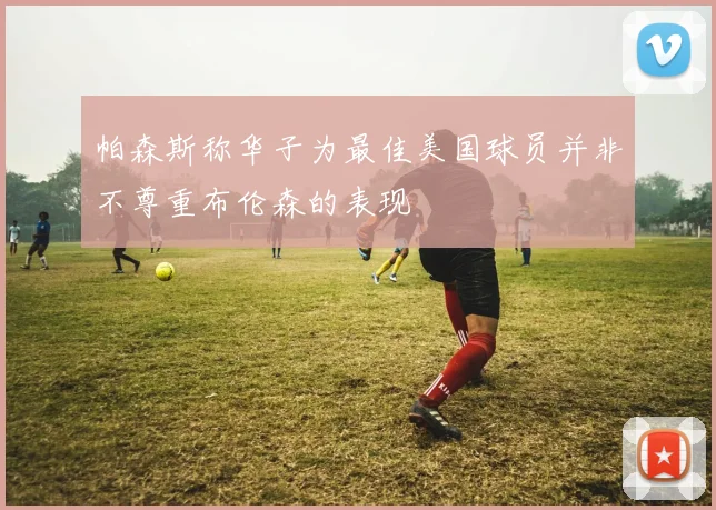 帕森斯称华子为最佳美国球员并非不尊重布伦森的表现
