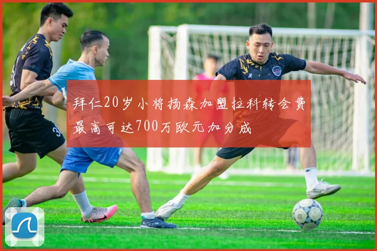 拜仁20岁小将扬森加盟拉科转会费最高可达700万欧元加分成