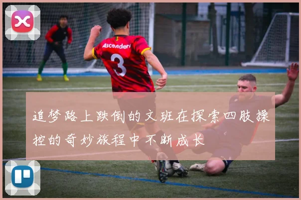 追梦路上跌倒的文班在探索四肢操控的奇妙旅程中不断成长