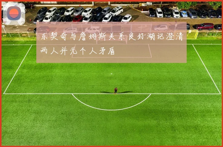 东契奇与詹姆斯关系良好湖记澄清两人并无个人矛盾