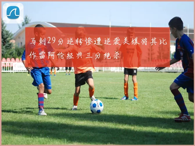 马刺29分逆转惨遭逆袭美媒将其比作雷阿伦经典三分绝杀