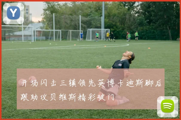 开场闪击三镇领先英博卡迪斯脚后跟助攻贝维斯精彩破门